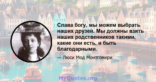 Слава богу, мы можем выбрать наших друзей. Мы должны взять наших родственников такими, какие они есть, и быть благодарными.