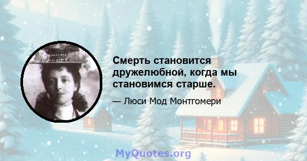 Смерть становится дружелюбной, когда мы становимся старше.