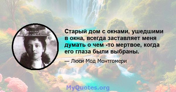 Старый дом с окнами, ушедшими в окна, всегда заставляет меня думать о чем -то мертвое, когда его глаза были выбраны.