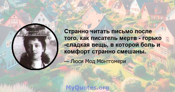 Странно читать письмо после того, как писатель мертв - горько -сладкая вещь, в которой боль и комфорт странно смешаны.