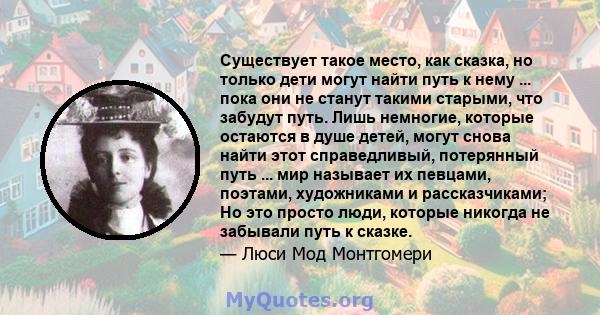 Существует такое место, как сказка, но только дети могут найти путь к нему ... пока они не станут такими старыми, что забудут путь. Лишь немногие, которые остаются в душе детей, могут снова найти этот справедливый,