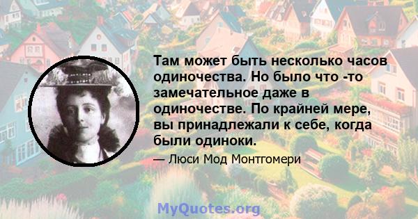 Там может быть несколько часов одиночества. Но было что -то замечательное даже в одиночестве. По крайней мере, вы принадлежали к себе, когда были одиноки.