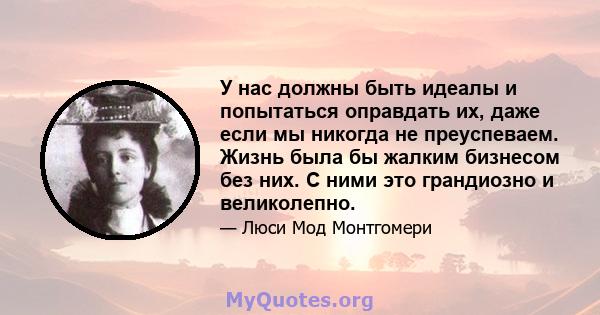 У нас должны быть идеалы и попытаться оправдать их, даже если мы никогда не преуспеваем. Жизнь была бы жалким бизнесом без них. С ними это грандиозно и великолепно.