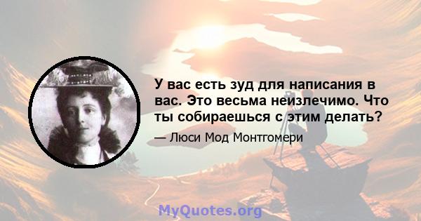 У вас есть зуд для написания в вас. Это весьма неизлечимо. Что ты собираешься с этим делать?