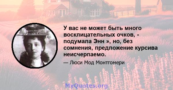 У вас не может быть много восклицательных очков, - подумала Энн », но, без сомнения, предложение курсива неисчерпаемо.