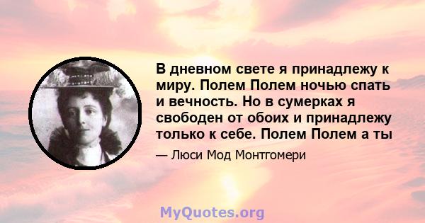 В дневном свете я принадлежу к миру. Полем Полем ночью спать и вечность. Но в сумерках я свободен от обоих и принадлежу только к себе. Полем Полем а ты