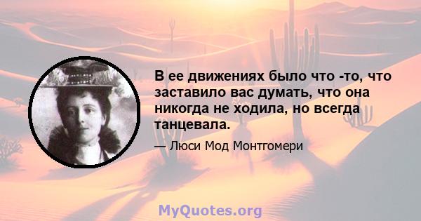 В ее движениях было что -то, что заставило вас думать, что она никогда не ходила, но всегда танцевала.