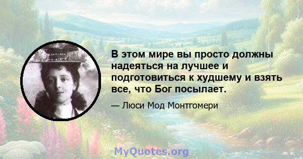 В этом мире вы просто должны надеяться на лучшее и подготовиться к худшему и взять все, что Бог посылает.