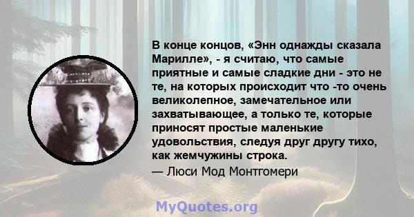 В конце концов, «Энн однажды сказала Марилле», - я считаю, что самые приятные и самые сладкие дни - это не те, на которых происходит что -то очень великолепное, замечательное или захватывающее, а только те, которые