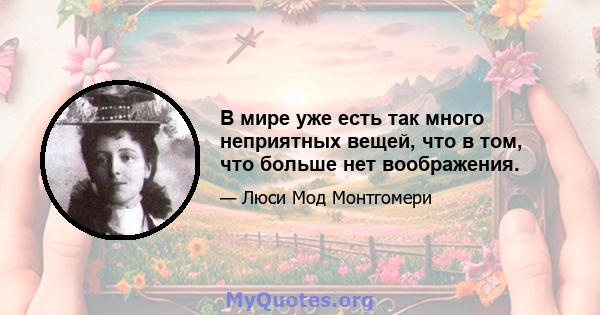 В мире уже есть так много неприятных вещей, что в том, что больше нет воображения.