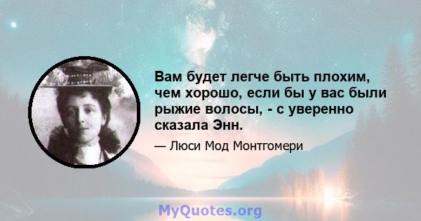 Вам будет легче быть плохим, чем хорошо, если бы у вас были рыжие волосы, - с уверенно сказала Энн.