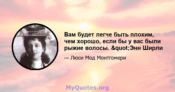 Вам будет легче быть плохим, чем хорошо, если бы у вас были рыжие волосы. "Энн Ширли