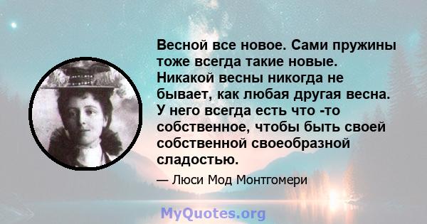 Весной все новое. Сами пружины тоже всегда такие новые. Никакой весны никогда не бывает, как любая другая весна. У него всегда есть что -то собственное, чтобы быть своей собственной своеобразной сладостью.