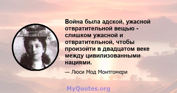 Война была адской, ужасной отвратительной вещью - слишком ужасной и отвратительной, чтобы произойти в двадцатом веке между цивилизованными нациями.