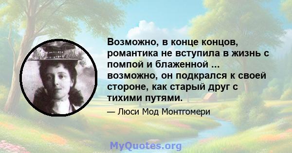 Возможно, в конце концов, романтика не вступила в жизнь с помпой и блаженной ... возможно, он подкрался к своей стороне, как старый друг с тихими путями.