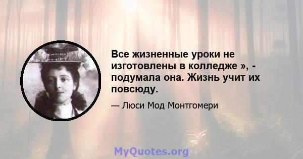 Все жизненные уроки не изготовлены в колледже », - подумала она. Жизнь учит их повсюду.