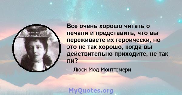 Все очень хорошо читать о печали и представить, что вы переживаете их героически, но это не так хорошо, когда вы действительно приходите, не так ли?