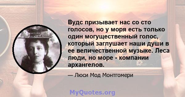 Вудс призывает нас со сто голосов, но у моря есть только один могущественный голос, который заглушает наши души в ее величественной музыке. Леса люди, но море - компании архангелов.