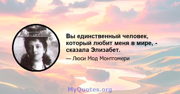 Вы единственный человек, который любит меня в мире, - сказала Элизабет.