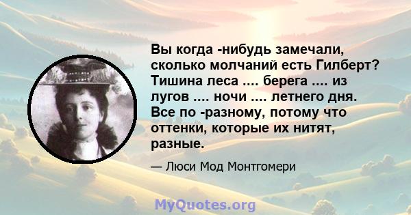 Вы когда -нибудь замечали, сколько молчаний есть Гилберт? Тишина леса .... берега .... из лугов .... ночи .... летнего дня. Все по -разному, потому что оттенки, которые их нитят, разные.