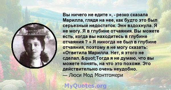 Вы ничего не едите », - резко сказала Марилла, глядя на нее, как будто это был серьезный недостаток. Энн вздохнула. Я не могу. Я в глубине отчаяния. Вы можете есть, когда вы находитесь в глубине отчаяния ? » Я никогда