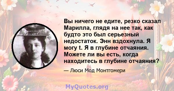 Вы ничего не едите, резко сказал Марилла, глядя на нее так, как будто это был серьезный недостаток. Энн вздохнула. Я могу t. Я в глубине отчаяния. Можете ли вы есть, когда находитесь в глубине отчаяния?