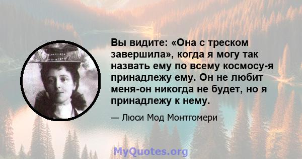 Вы видите: «Она с треском завершила», когда я могу так назвать ему по всему космосу-я принадлежу ему. Он не любит меня-он никогда не будет, но я принадлежу к нему.