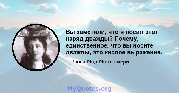 Вы заметили, что я носил этот наряд дважды? Почему, единственное, что вы носите дважды, это кислое выражение.