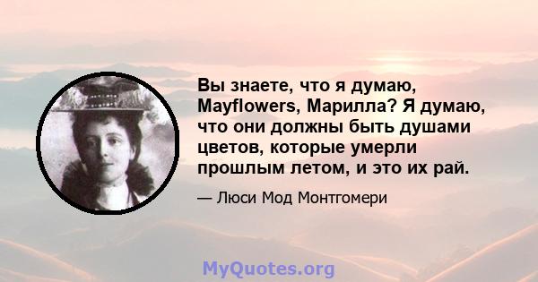 Вы знаете, что я думаю, Mayflowers, Марилла? Я думаю, что они должны быть душами цветов, которые умерли прошлым летом, и это их рай.