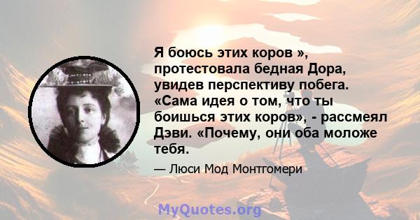 Я боюсь этих коров », протестовала бедная Дора, увидев перспективу побега. «Сама идея о том, что ты боишься этих коров», - рассмеял Дэви. «Почему, они оба моложе тебя.