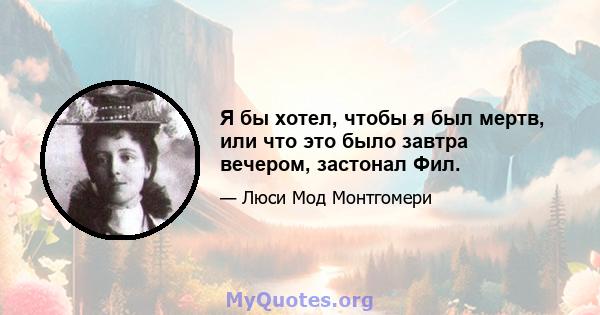 Я бы хотел, чтобы я был мертв, или что это было завтра вечером, застонал Фил.