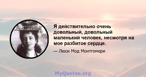 Я действительно очень довольный, довольный маленький человек, несмотря на мое разбитое сердце.