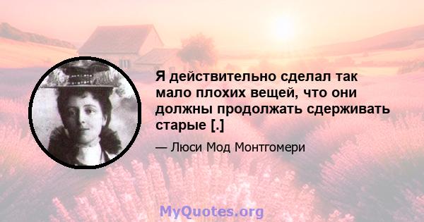 Я действительно сделал так мало плохих вещей, что они должны продолжать сдерживать старые [.]