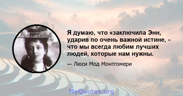 Я думаю, что «заключила Энн, ударив по очень важной истине, - что мы всегда любим лучших людей, которые нам нужны.