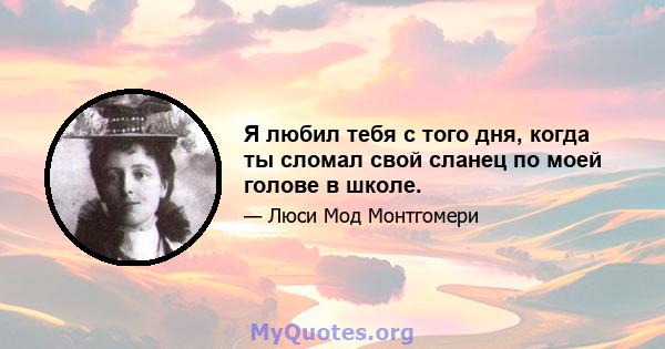 Я любил тебя с того дня, когда ты сломал свой сланец по моей голове в школе.