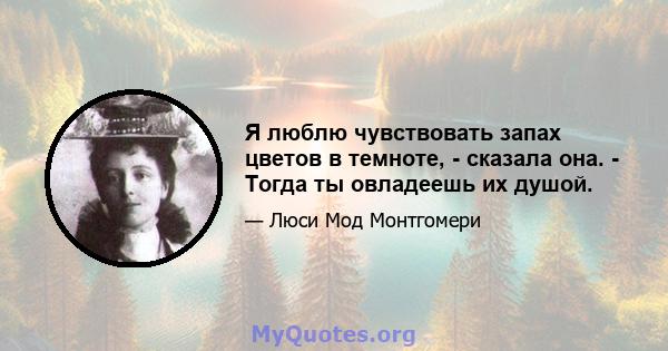 Я люблю чувствовать запах цветов в темноте, - сказала она. - Тогда ты овладеешь их душой.