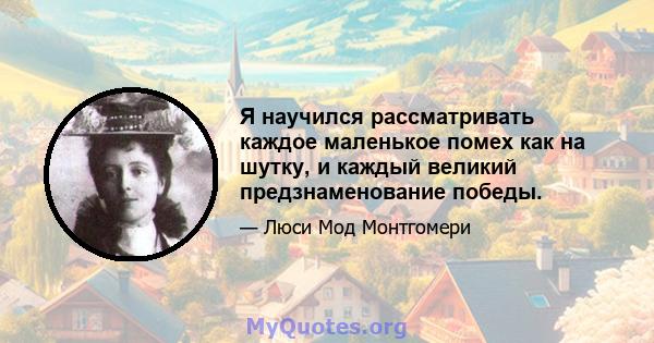 Я научился рассматривать каждое маленькое помех как на шутку, и каждый великий предзнаменование победы.