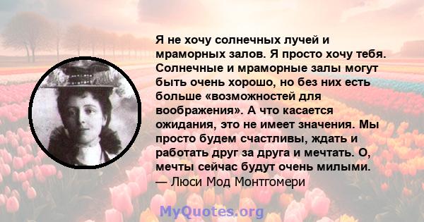 Я не хочу солнечных лучей и мраморных залов. Я просто хочу тебя. Солнечные и мраморные залы могут быть очень хорошо, но без них есть больше «возможностей для воображения». А что касается ожидания, это не имеет значения. 