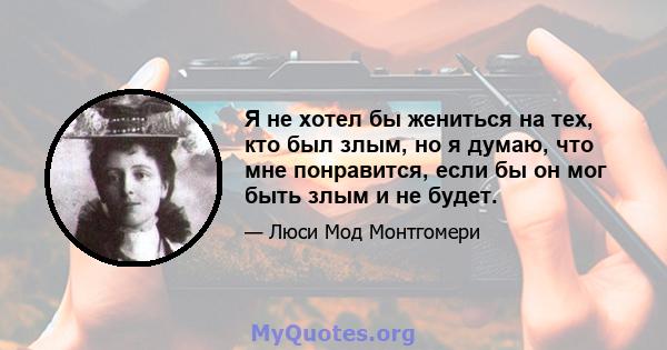 Я не хотел бы жениться на тех, кто был злым, но я думаю, что мне понравится, если бы он мог быть злым и не будет.