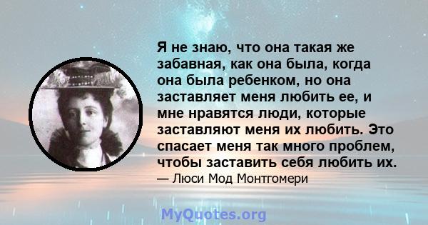 Я не знаю, что она такая же забавная, как она была, когда она была ребенком, но она заставляет меня любить ее, и мне нравятся люди, которые заставляют меня их любить. Это спасает меня так много проблем, чтобы заставить