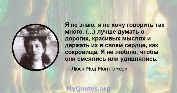 Я не знаю, я не хочу говорить так много. (...) лучше думать о дорогих, красивых мыслях и держать их в своем сердце, как сокровища. Я не люблю, чтобы они смеялись или удивлялись.