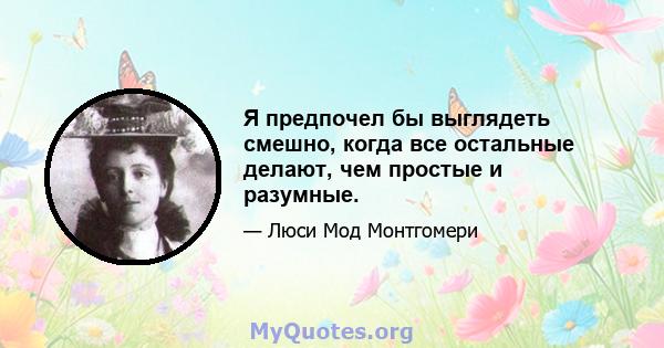 Я предпочел бы выглядеть смешно, когда все остальные делают, чем простые и разумные.