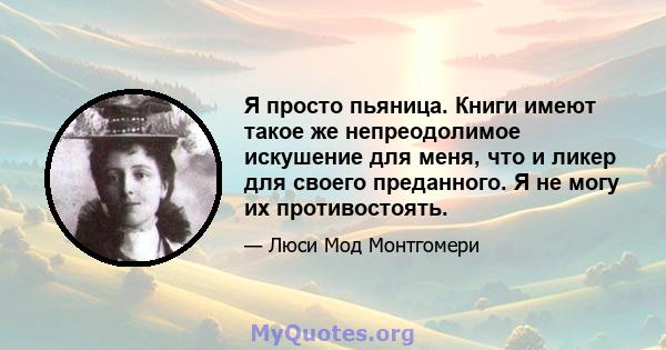 Я просто пьяница. Книги имеют такое же непреодолимое искушение для меня, что и ликер для своего преданного. Я не могу их противостоять.