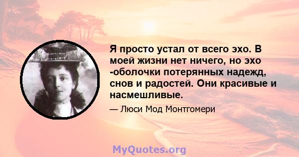 Я просто устал от всего эхо. В моей жизни нет ничего, но эхо -оболочки потерянных надежд, снов и радостей. Они красивые и насмешливые.