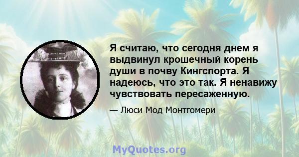 Я считаю, что сегодня днем ​​я выдвинул крошечный корень души в почву Кингспорта. Я надеюсь, что это так. Я ненавижу чувствовать пересаженную.