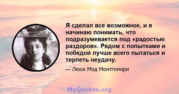 Я сделал все возможное, и я начинаю понимать, что подразумевается под «радостью раздоров». Рядом с попытками и победой лучше всего пытаться и терпеть неудачу.