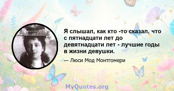 Я слышал, как кто -то сказал, что с пятнадцати лет до девятнадцати лет - лучшие годы в жизни девушки.