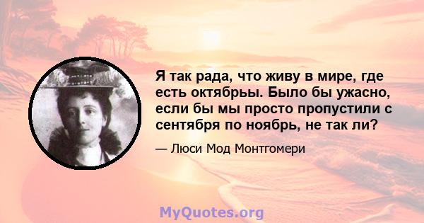 Я так рада, что живу в мире, где есть октябрьы. Было бы ужасно, если бы мы просто пропустили с сентября по ноябрь, не так ли?