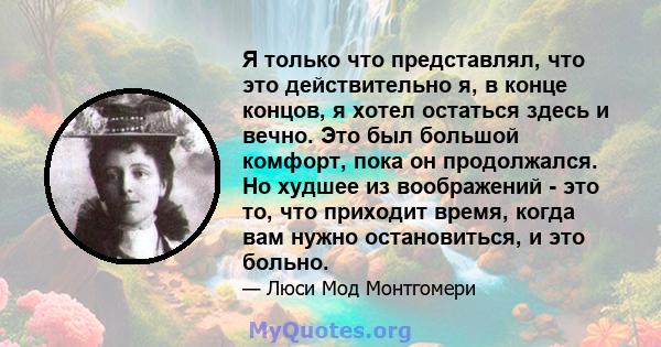 Я только что представлял, что это действительно я, в конце концов, я хотел остаться здесь и вечно. Это был большой комфорт, пока он продолжался. Но худшее из воображений - это то, что приходит время, когда вам нужно