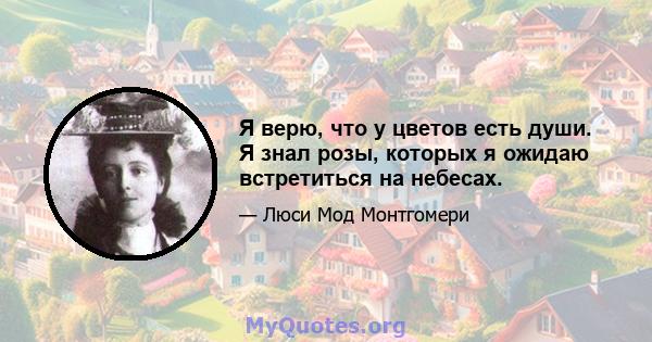 Я верю, что у цветов есть души. Я знал розы, которых я ожидаю встретиться на небесах.